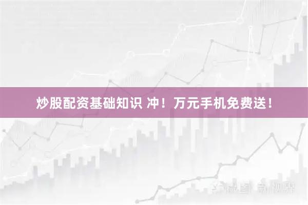 炒股配资基础知识 冲！万元手机免费送！