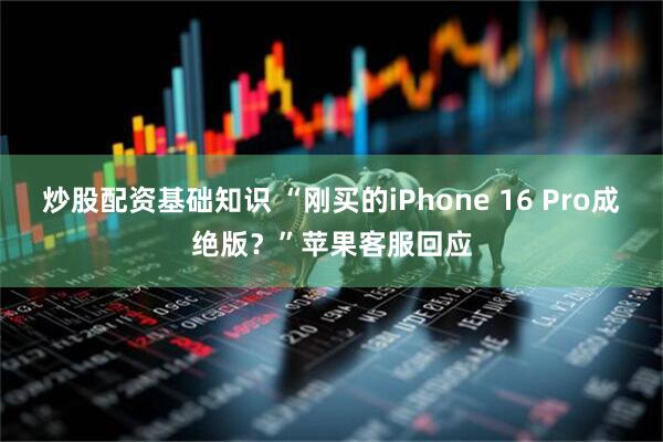 炒股配资基础知识 “刚买的iPhone 16 Pro成绝版？”苹果客服回应