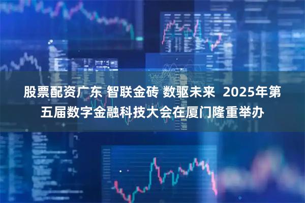 股票配资广东 智联金砖 数驱未来  2025年第五届数字金融科技大会在厦门隆重举办