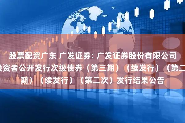 股票配资广东 广发证券: 广发证券股份有限公司2025年面向专业投资者公开发行次级债券（第三期）（续发行）（第二次）发行结果公告