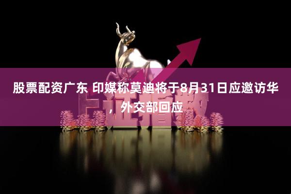 股票配资广东 印媒称莫迪将于8月31日应邀访华，外交部回应