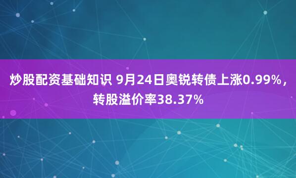 炒股配资基础知识 9月24日奥锐转债上涨0.99%，转股溢价率38.37%