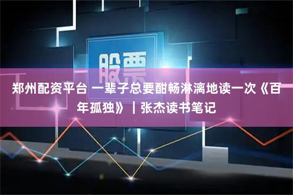 郑州配资平台 一辈子总要酣畅淋漓地读一次《百年孤独》｜张杰读书笔记