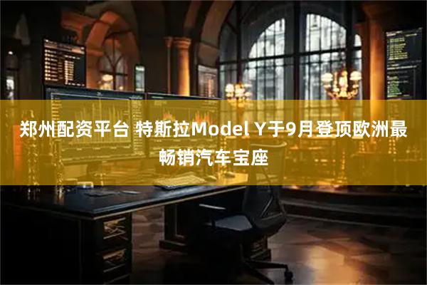 郑州配资平台 特斯拉Model Y于9月登顶欧洲最畅销汽车宝座