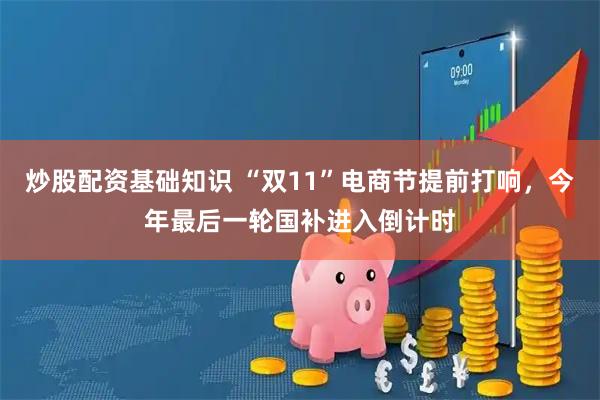 炒股配资基础知识 “双11”电商节提前打响，今年最后一轮国补进入倒计时