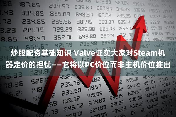 炒股配资基础知识 Valve证实大家对Steam机器定价的担忧——它将以PC价位而非主机价位推出