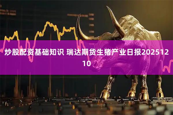 炒股配资基础知识 瑞达期货生猪产业日报20251210