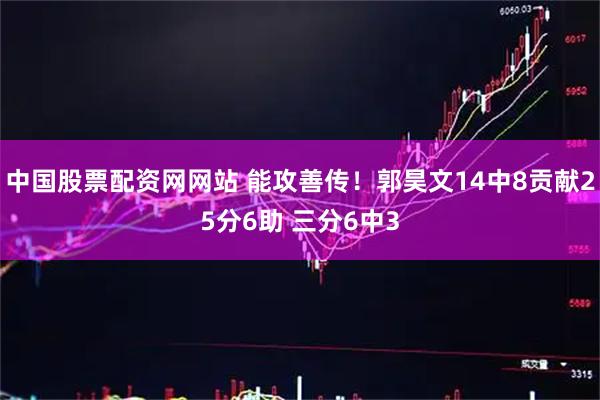 中国股票配资网网站 能攻善传！郭昊文14中8贡献25分6助 三分6中3
