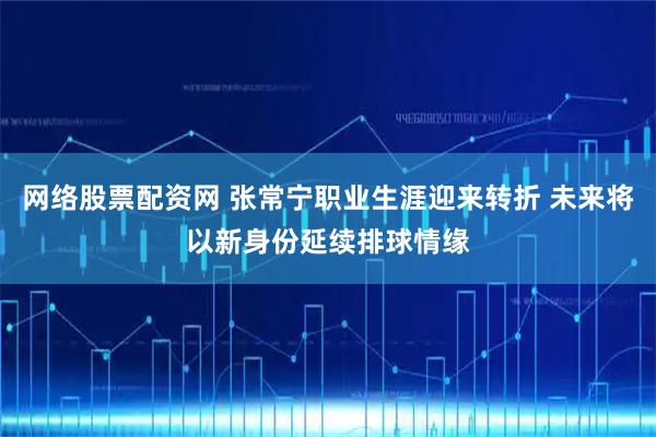 网络股票配资网 张常宁职业生涯迎来转折 未来将以新身份延续排球情缘