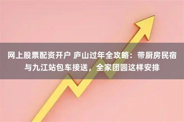 网上股票配资开户 庐山过年全攻略：带厨房民宿与九江站包车接送，全家团圆这样安排