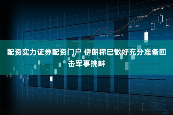 配资实力证券配资门户 伊朗称已做好充分准备回击军事挑衅