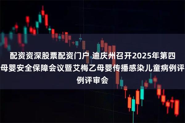 配资资深股票配资门户 迪庆州召开2025年第四季度母婴安全保障会议暨艾梅乙母婴传播感染儿童病例评审会