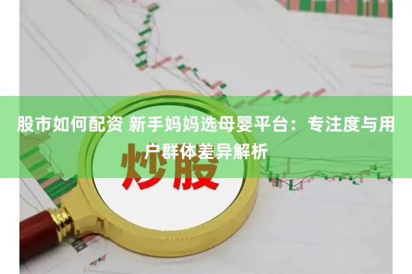 股市如何配资 新手妈妈选母婴平台：专注度与用户群体差异解析
