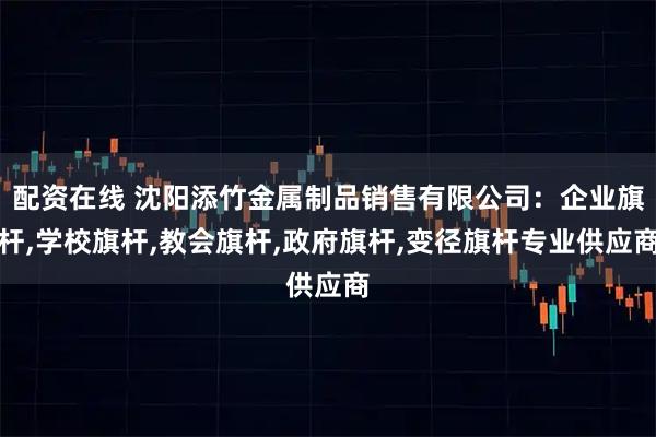 配资在线 沈阳添竹金属制品销售有限公司：企业旗杆,学校旗杆,教会旗杆,政府旗杆,变径旗杆专业供应商