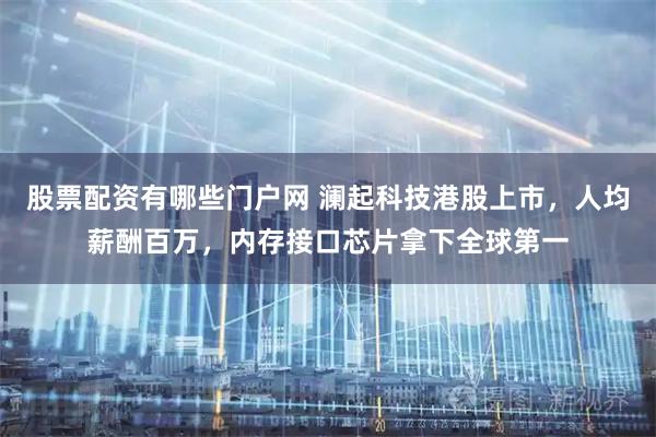 股票配资有哪些门户网 澜起科技港股上市，人均薪酬百万，内存接口芯片拿下全球第一