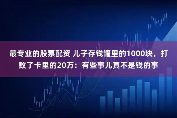 最专业的股票配资 儿子存钱罐里的1000块，打败了卡里的20万：有些事儿真不是钱的事