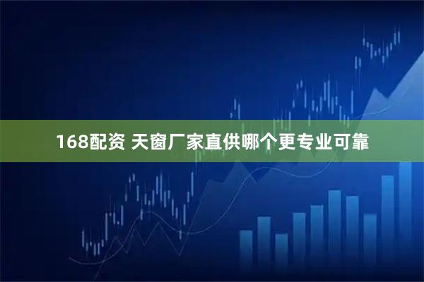 168配资 天窗厂家直供哪个更专业可靠