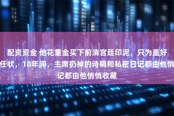 配资资金 他花重金买下前清宫廷印泥，只为盖好开国委任状，18年间，主席扔掉的诗稿和私密日记都由他悄悄收藏