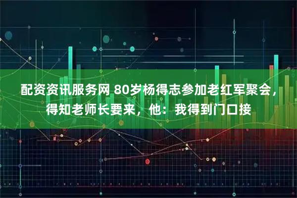 配资资讯服务网 80岁杨得志参加老红军聚会，得知老师长要来，他：我得到门口接