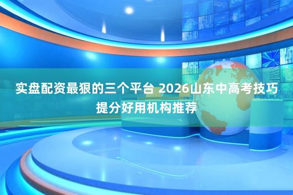实盘配资最狠的三个平台 2026山东中高考技巧提分好用机构推荐