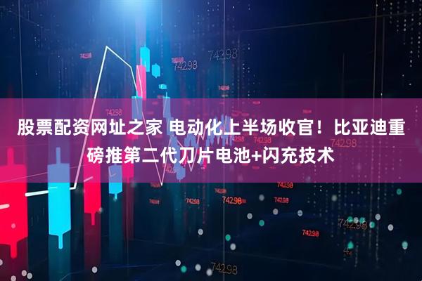 股票配资网址之家 电动化上半场收官！比亚迪重磅推第二代刀片电池+闪充技术