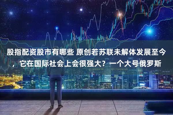 股指配资股市有哪些 原创若苏联未解体发展至今，它在国际社会上会很强大？一个大号俄罗斯