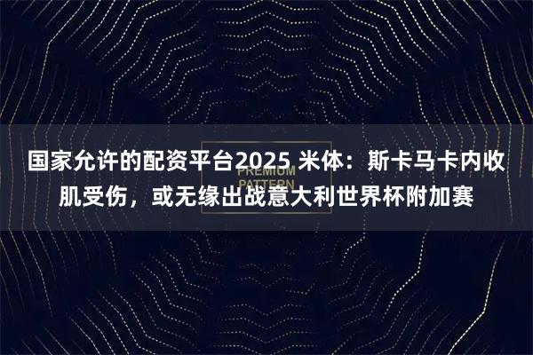 国家允许的配资平台2025 米体：斯卡马卡内收肌受伤，或无缘出战意大利世界杯附加赛