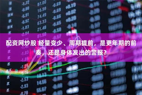 配资网炒股 经量变少、周期提前，是更年期的前奏，还是身体发出的警报？