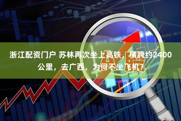 浙江配资门户 苏林再次坐上高铁，横跨约2400公里，去广西，为何不坐飞机？